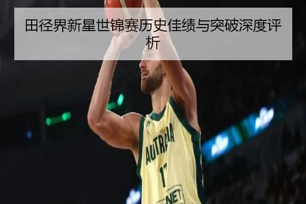 田径界新星世锦赛历史佳绩与突破深度评析
